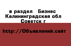  в раздел : Бизнес . Калининградская обл.,Советск г.